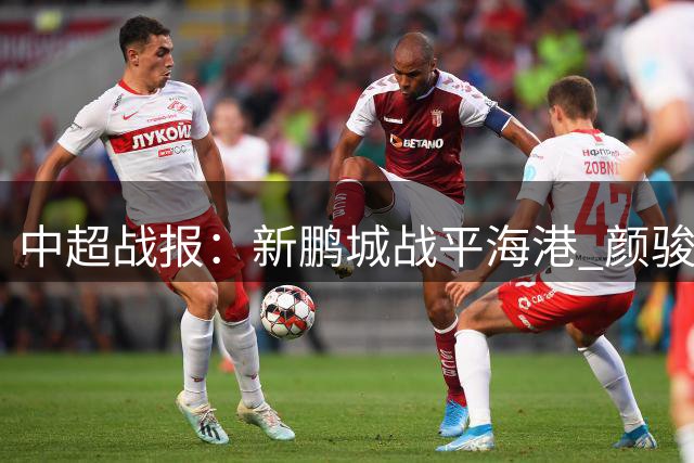 中超战报：新鹏城战平海港 颜骏凌多次化解险情