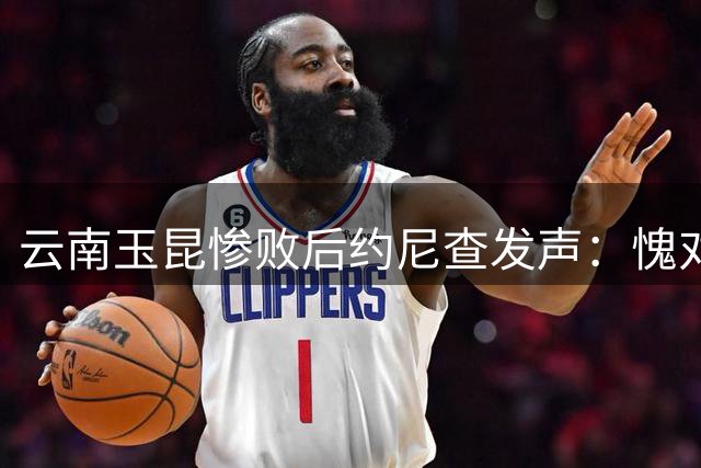 云南玉昆惨败后约尼查发声：愧对球迷 需重整旗鼓迎战重庆