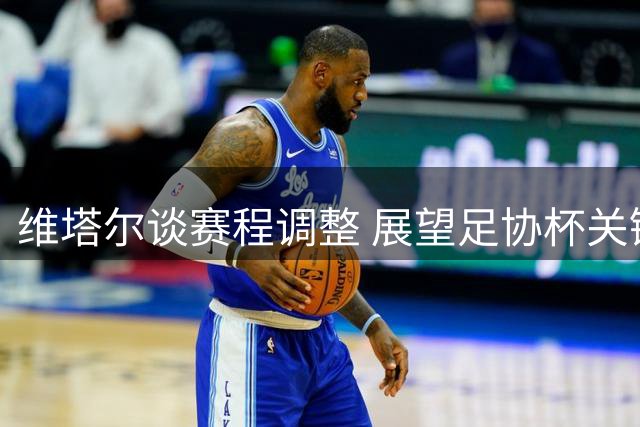 维塔尔谈赛程调整 展望足协杯关键战