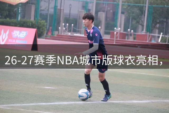26-27赛季NBA城市版球衣亮相，9支球队新装引热议