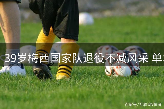 39岁梅西国家队退役不减风采 单场独造五球闪耀美职联